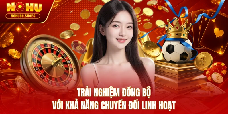Trải nghiệm đồng bộ với khả năng chuyển đổi linh hoạt 